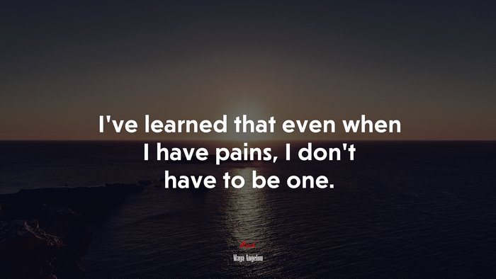 Ive learned that even when I have pains, I dont have to be one. | Maya Angelou quote