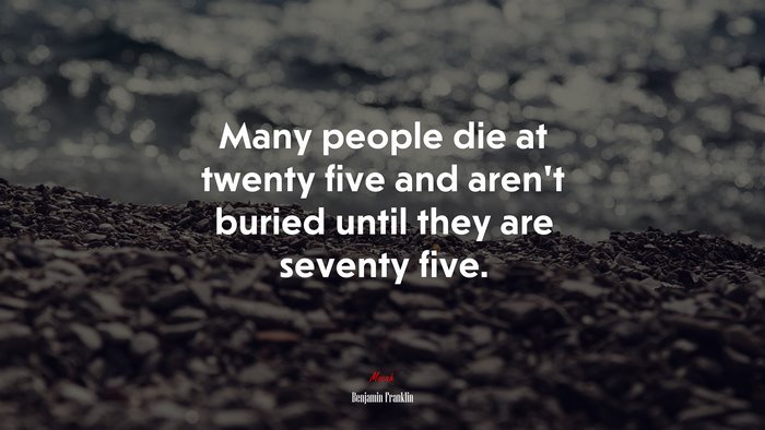 Many people die at twenty five and aren’t buried until they are seventy five. | Benjamin Franklin quote
