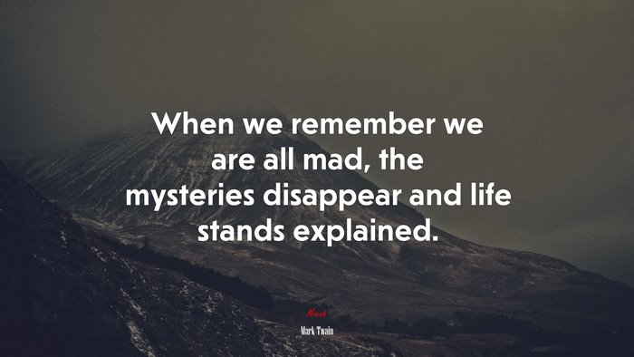 When we remember we are all mad, the mysteries disappear and life stands explained. | Mark Twain quote