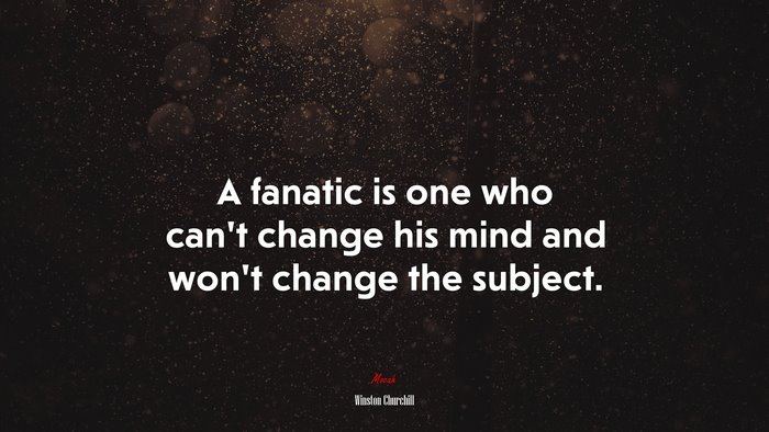 A fanatic is one who can’t change his mind and won’t change the subject. | Winston Churchill quote