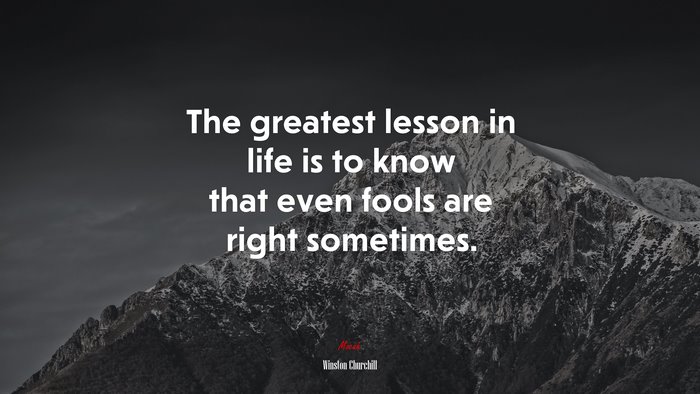 The greatest lesson in life is to know that even fools are right sometimes. | Winston Churchill quote