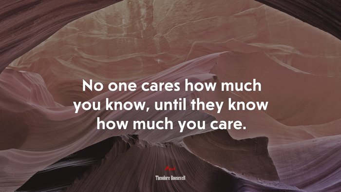 No one cares how much you know, until they know how much you care. | Theodore Roosevelt quote