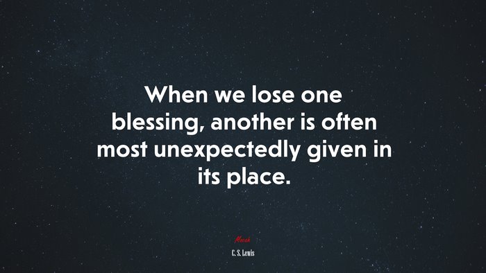 When we lose one blessing, another is often most unexpectedly given in its place. | C. S. Lewis quote