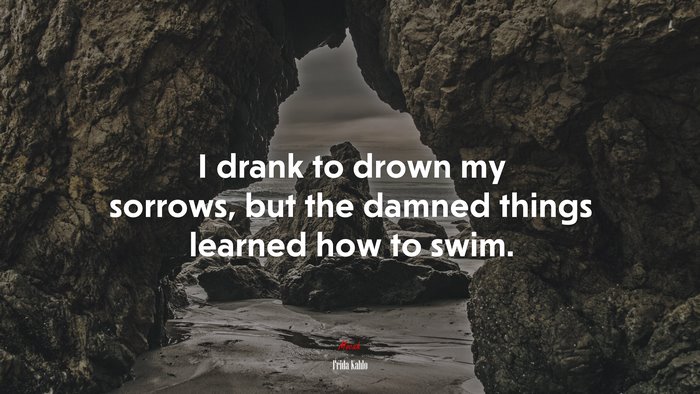 I drank to drown my sorrows, but the damned things learned how to swim. | Frida Kahlo quote