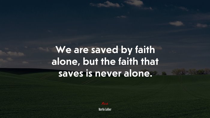 We are saved by faith alone, but the faith that saves is never alone. | Martin Luther quote