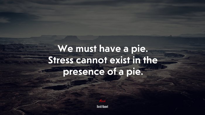 We must have a pie. Stress cannot exist in the presence of a pie. | David Mamet quote