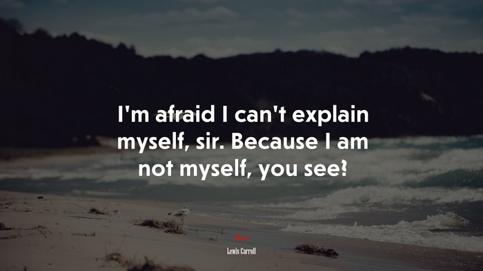 I’m afraid I can’t explain myself, sir. Because I am not myself, you see? | Lewis Carroll quote