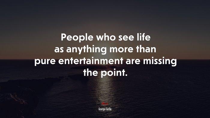 People who see life as anything more than pure entertainment are missing the point. | George Carlin quote