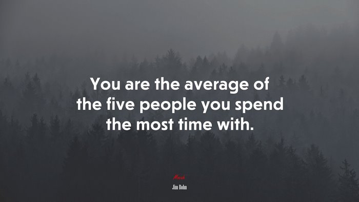 You are the average of the five people you spend the most time with. | Jim Rohn quote
