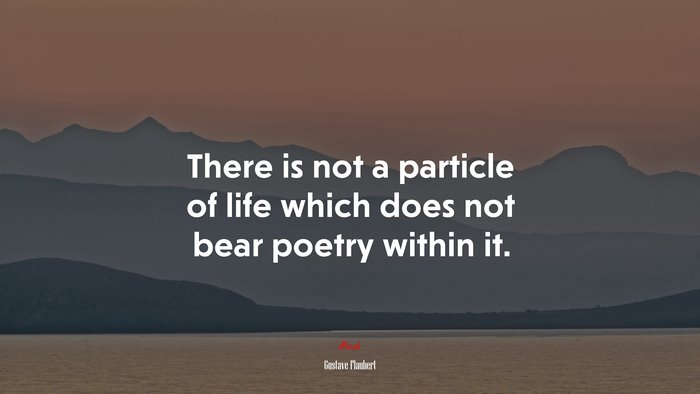 There is not a particle of life which does not bear poetry within it. | Gustave Flaubert quote