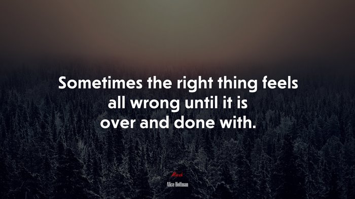 Sometimes the right thing feels all wrong until it is over and done with. | Alice Hoffman quote