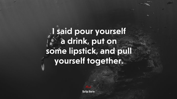 I said pour yourself a drink, put on some lipstick, and pull yourself together. | Marilyn Monroe quote