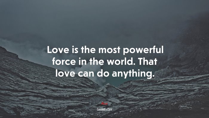 Love is the most powerful force in the world. That love can do anything. | Cassandra Clare quote