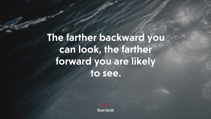 The farther backward you can look, the farther forward you are likely to see. | Winston Churchill quote