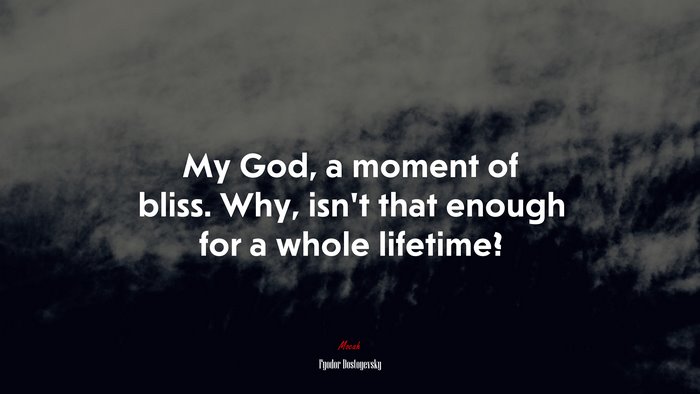 My God, a moment of bliss. Why, isn’t that enough for a whole lifetime? | Fyodor Dostoyevsky quote