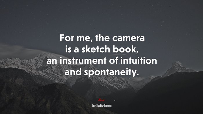 For me, the camera is a sketch book, an instrument of intuition and spontaneity. | Henri Cartier-Bresson quote
