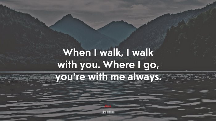 When I walk, I walk with you. Where I go, you’re with me always. | Alice Hoffman quote