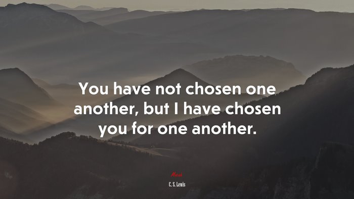You have not chosen one another, but I have chosen you for one another. | C. S. Lewis quote