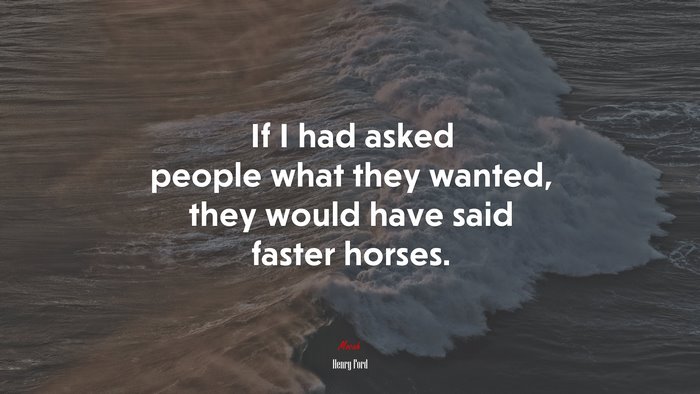If I had asked people what they wanted, they would have said faster horses. | Henry Ford quote