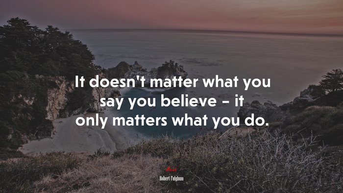 It doesn’t matter what you say you believe – it only matters what you do. | Robert Fulghum quote