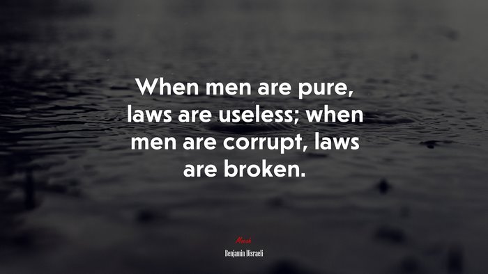 When men are pure, laws are useless; when men are corrupt, laws are broken. | Benjamin Disraeli quote