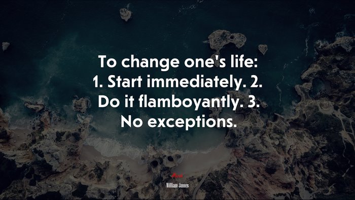 To change one’s life: 1. Start immediately. 2. Do it flamboyantly. 3. No exceptions. | William James quote