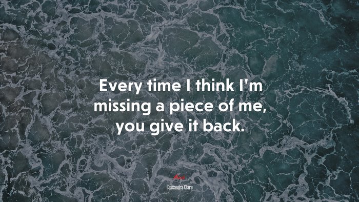 Every time I think I’m missing a piece of me, you give it back. | Cassandra Clare quote