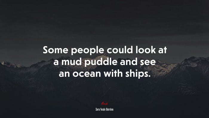 Some people could look at a mud puddle and see an ocean with ships. | Zora Neale Hurston quote