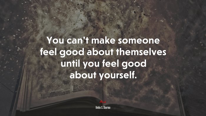 You can’t make someone feel good about themselves until you feel good about yourself. | Robin S. Sharma quote