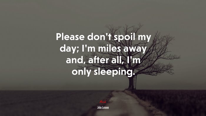 Please don’t spoil my day; I’m miles away and, after all, I’m only sleeping. | John Lennon quote