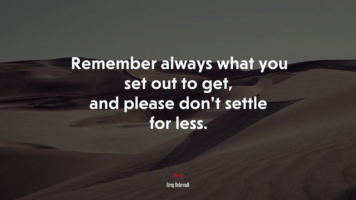 Remember always what you set out to get, and please don’t settle for less. | Greg Behrendt quote