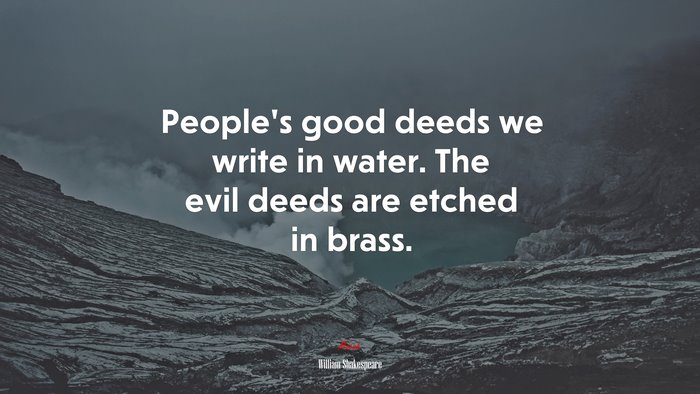 People’s good deeds we write in water. The evil deeds are etched in brass. | William Shakespeare quote