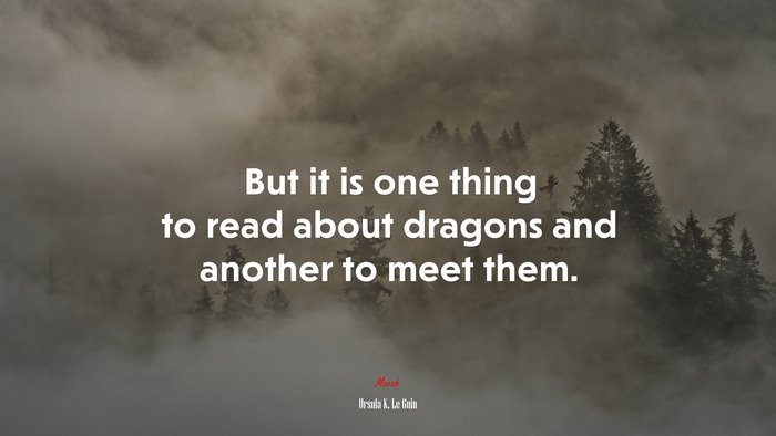 But it is one thing to read about dragons and another to meet them. | Ursula K. Le Guin quote