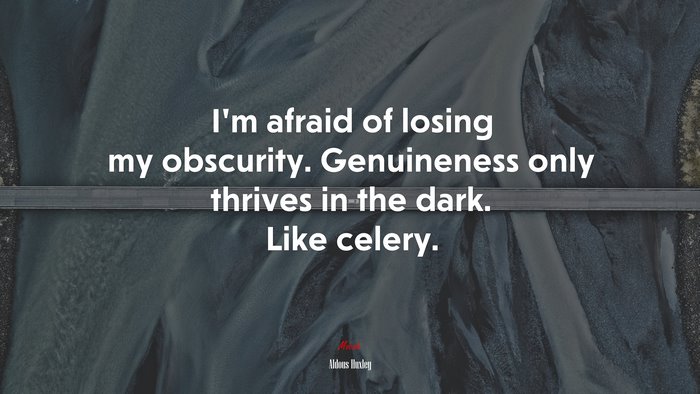 I’m afraid of losing my obscurity. Genuineness only thrives in the dark. Like celery. | Aldous Huxley quote