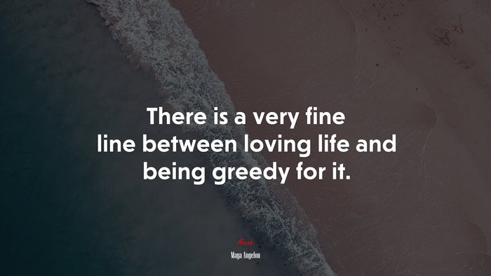 There is a very fine line between loving life and being greedy for it. | Maya Angelou quote