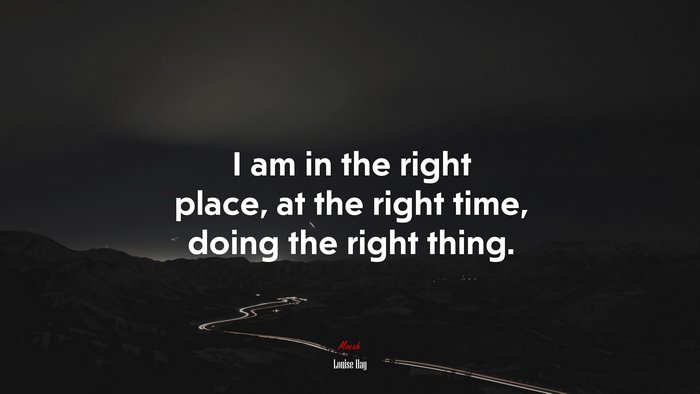 I am in the right place, at the right time, doing the right thing. | Louise Hay quote
