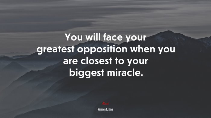 You will face your greatest opposition when you are closest to your biggest miracle. | Shannon L. Alder quote