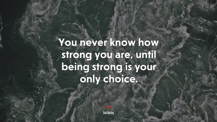 You never know how strong you are, until being strong is your only choice. | Bob Marley quote