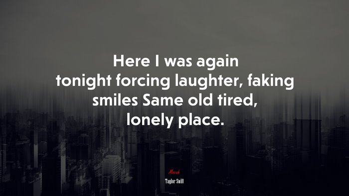 Here I was again tonight forcing laughter, faking smiles Same old tired, lonely place. | Taylor Swift quote