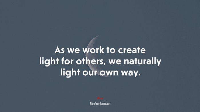 As we work to create light for others, we naturally light our own way. | Mary Anne Radmacher quote