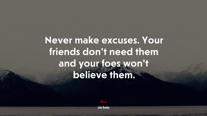 Never make excuses. Your friends dont need them and your foes wont believe them. | John Wooden quote