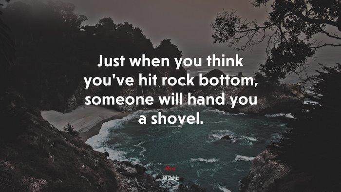 Just when you think you’ve hit rock bottom, someone will hand you a shovel. | Jill Shalvis quote