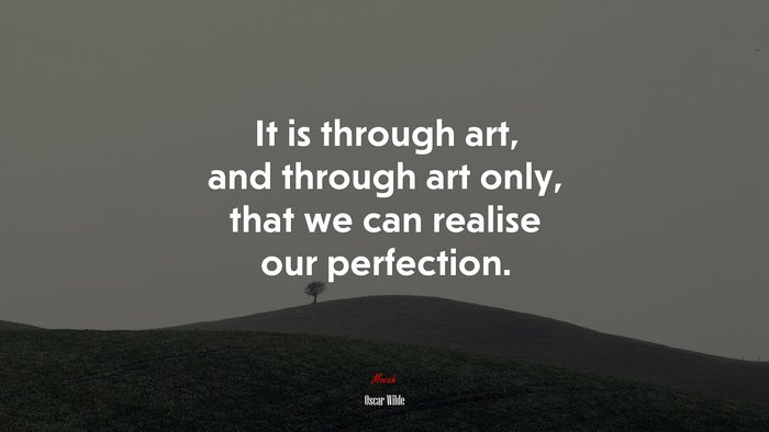 It is through art, and through art only, that we can realise our perfection. | Oscar Wilde quote