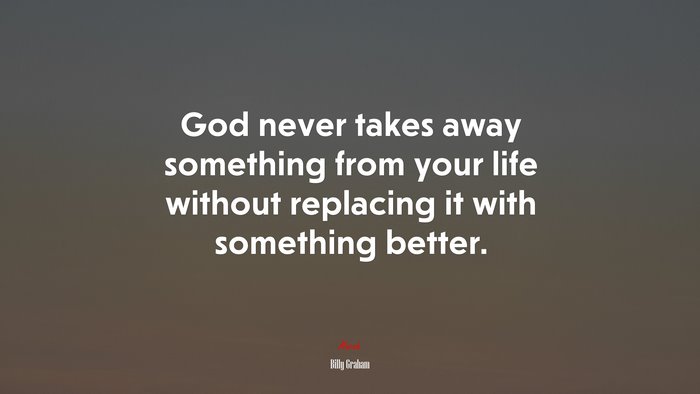 God never takes away something from your life without replacing it with something better. | Billy Graham quote