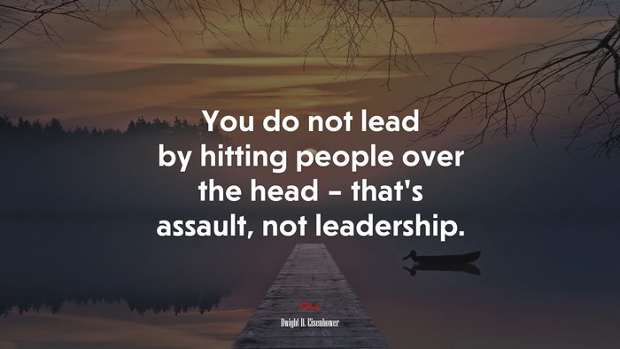 You do not lead by hitting people over the head – that’s assault, not leadership. | Dwight D. Eisenhower quote
