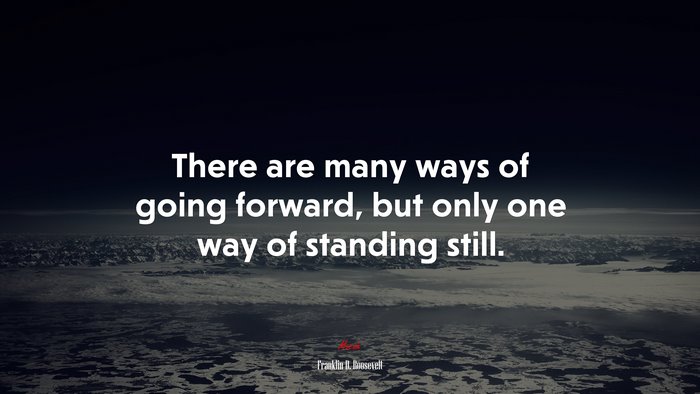 There are many ways of going forward, but only one way of standing still. | Franklin D. Roosevelt quote