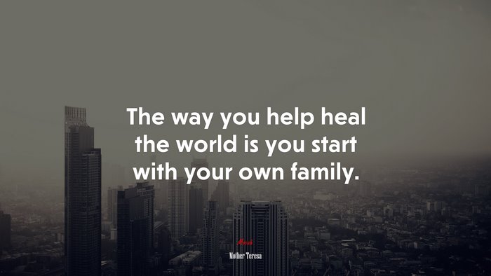 The way you help heal the world is you start with your own family. | Mother Teresa quote