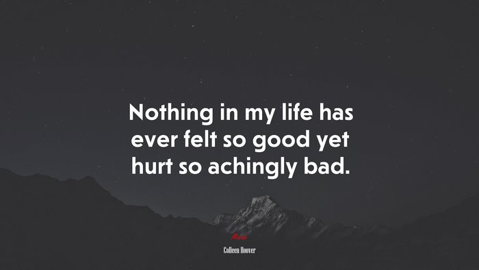 Nothing in my life has ever felt so good yet hurt so achingly bad. | Colleen Hoover quote