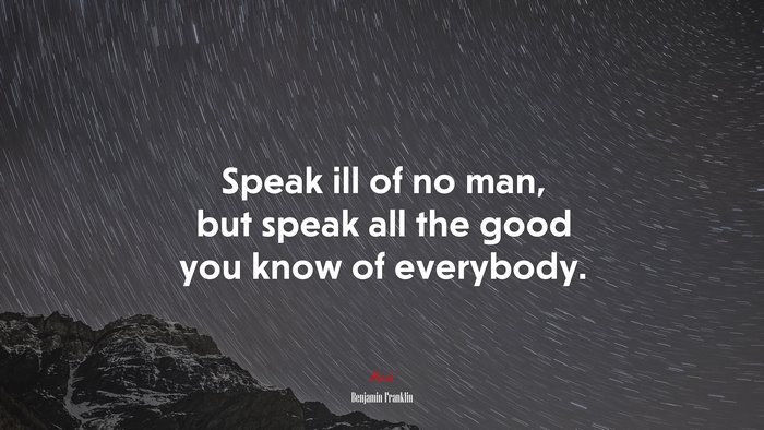 Speak ill of no man, but speak all the good you know of everybody. | Benjamin Franklin quote