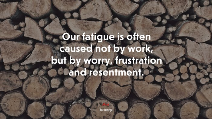 Our fatigue is often caused not by work, but by worry, frustration and resentment. | Dale Carnegie quote